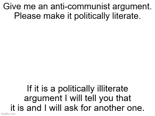 BTW a politically illiterate argument means you describe communism in a way that doesnt correspond with my beliefs | Give me an anti-communist argument. Please make it politically literate. If it is a politically illiterate argument, I will tell you that it is and I will ask for another one. | made w/ Imgflip meme maker