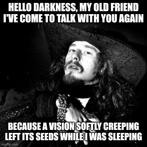 What are your pronouns, darkness? | HELLO DARKNESS, MY OLD FRIEND
I'VE COME TO TALK WITH YOU AGAIN; BECAUSE A VISION SOFTLY CREEPING
LEFT ITS SEEDS WHILE I WAS SLEEPING | image tagged in goth pirate clubkid emo punk,batman,boston | made w/ Imgflip meme maker