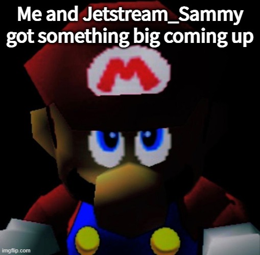 SM64 Mario staring | Me and Jetstream_Sammy got something big coming up | image tagged in sm64 mario staring | made w/ Imgflip meme maker