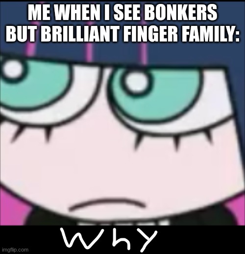 :3 | ME WHEN I SEE BONKERS BUT BRILLIANT FINGER FAMILY: | image tagged in bro why | made w/ Imgflip meme maker