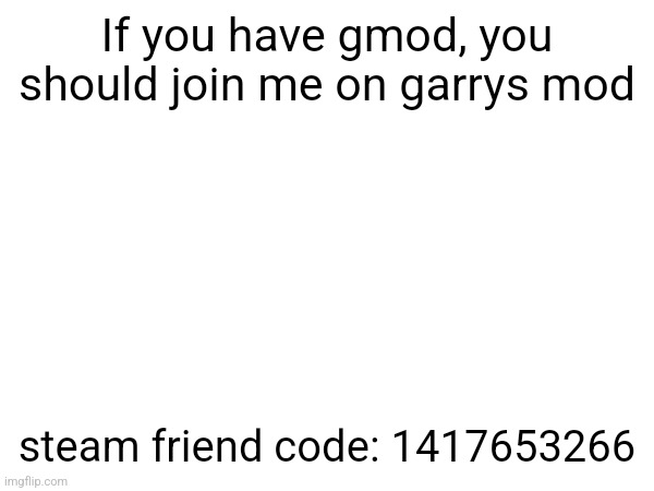 If you have gmod, you should join me on garrys mod; steam friend code: 1417653266 | made w/ Imgflip meme maker