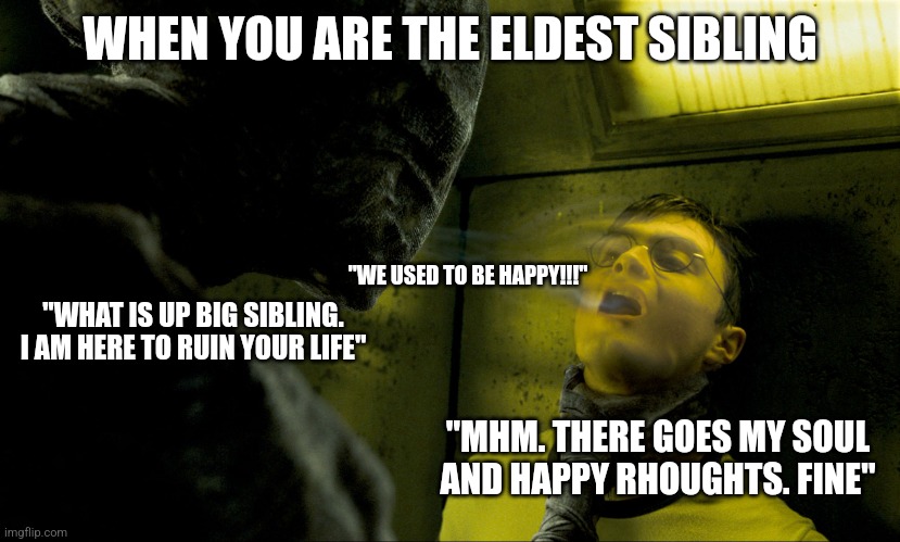 Being the eldest. Relatable? | WHEN YOU ARE THE ELDEST SIBLING; "WE USED TO BE HAPPY!!!"; "WHAT IS UP BIG SIBLING. I AM HERE TO RUIN YOUR LIFE"; "MHM. THERE GOES MY SOUL AND HAPPY RHOUGHTS. FINE" | image tagged in dementor kiss | made w/ Imgflip meme maker