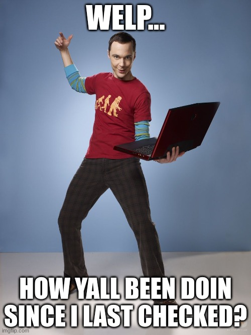 been a while, lol | WELP... HOW YALL BEEN DOIN SINCE I LAST CHECKED? | image tagged in sheldon cooper computer | made w/ Imgflip meme maker