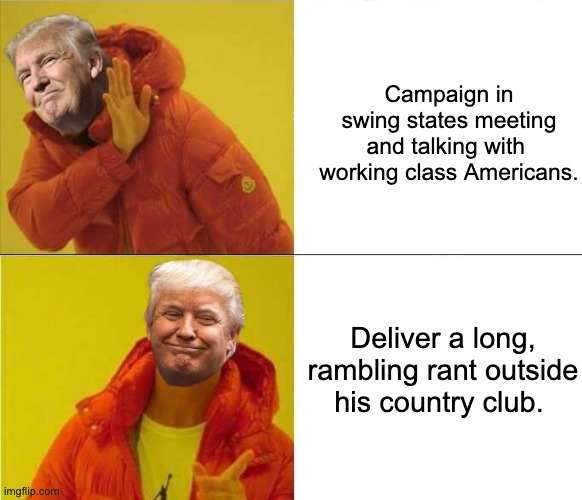 Trump Drakeposting | Campaign in swing states meeting and talking with  working class Americans. Deliver a long, rambling rant outside his country club. | image tagged in trump drakeposting | made w/ Imgflip meme maker