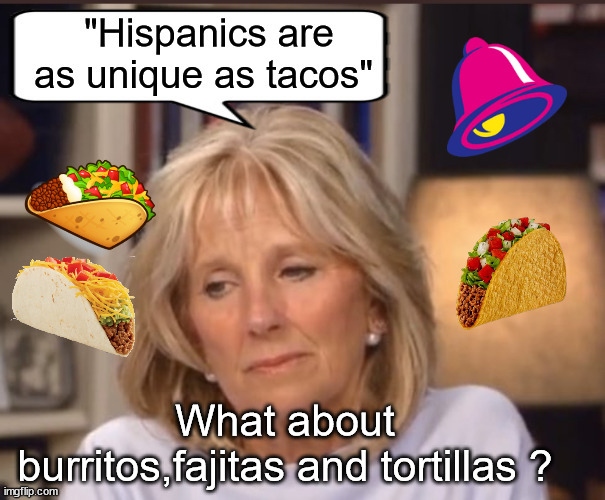 Jill Biden Tacos | What about burritos,fajitas and tortillas ? | image tagged in 2024 election,jill biden,trump 2024,tacos,hispanic,mexican tacos democrats | made w/ Imgflip meme maker