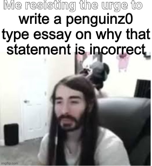 Me resisting the urge to X | write a penguinz0 type essay on why that statement is incorrect | image tagged in me resisting the urge to x | made w/ Imgflip meme maker
