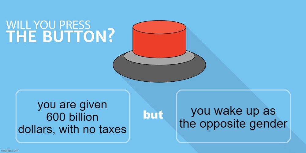 i'd press it | you wake up as the opposite gender; you are given 600 billion dollars, with no taxes | image tagged in would you press the button | made w/ Imgflip meme maker