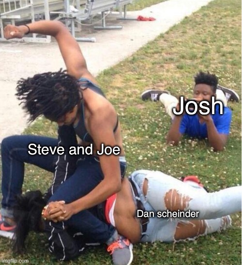 Guy recording a fight | Josh; Steve and Joe; Dan scheinder | image tagged in guy recording a fight | made w/ Imgflip meme maker