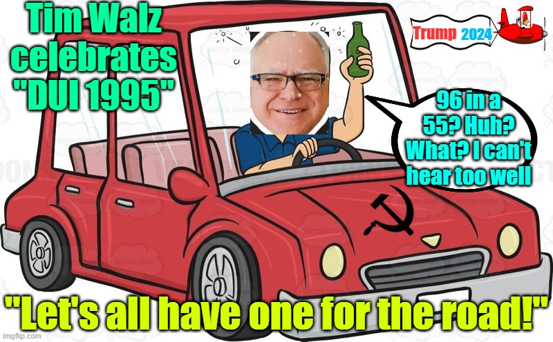 Walz was quoted as saying "burp.....hiccup" | Tim Walz celebrates "DUI 1995"; Trump; 2024; 96 in a 55? Huh? What? I can't hear too well; "Let's all have one for the road!" | image tagged in tim walz,dui,kamala harris,trump,maga,election 2024 | made w/ Imgflip meme maker