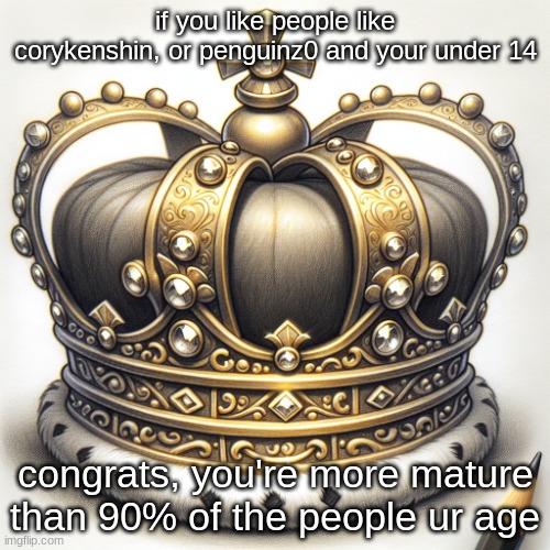 honestly tho | if you like people like corykenshin, or penguinz0 and your under 14; congrats, you're more mature than 90% of the people ur age | image tagged in crown | made w/ Imgflip meme maker