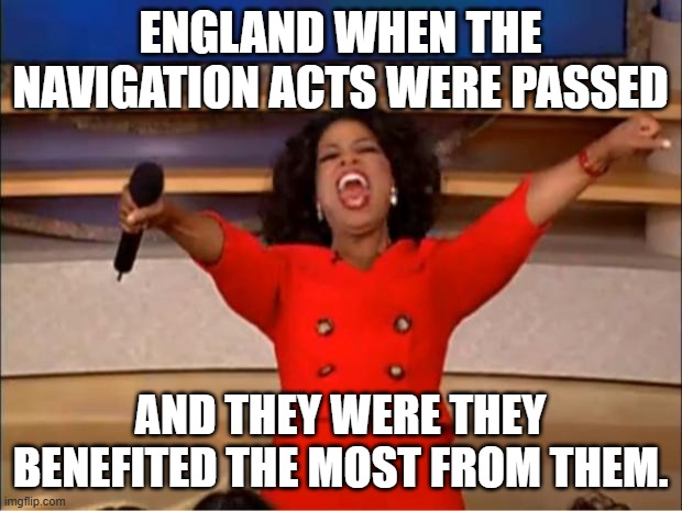 Oprah You Get A Meme | ENGLAND WHEN THE NAVIGATION ACTS WERE PASSED; AND THEY WERE THEY BENEFITED THE MOST FROM THEM. | image tagged in memes,oprah you get a | made w/ Imgflip meme maker