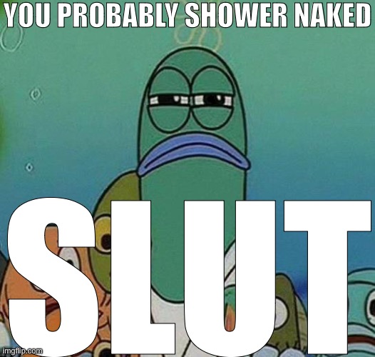 SpongeBob | YOU PROBABLY SHOWER NAKED; SLUT | image tagged in spongebob | made w/ Imgflip meme maker