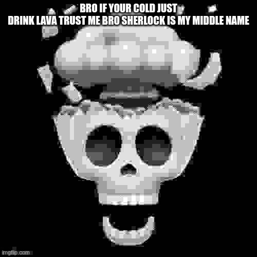 works 100% of the time | BRO IF YOUR COLD JUST DRINK LAVA TRUST ME BRO SHERLOCK IS MY MIDDLE NAME | image tagged in man i'm dead | made w/ Imgflip meme maker