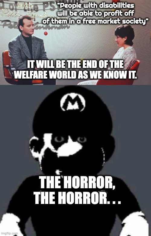 "People with disabilities will be able to profit off of them in a free market society" IT WILL BE THE END OF THE WELFARE WORLD AS WE KNOW IT | image tagged in end of the world meme,scary mario | made w/ Imgflip meme maker