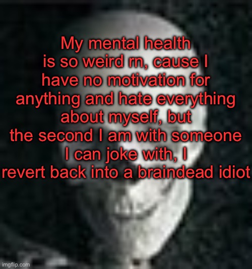 . | My mental health is so weird rn, cause I have no motivation for anything and hate everything about myself, but the second I am with someone I can joke with, I revert back into a braindead idiot | image tagged in skull | made w/ Imgflip meme maker