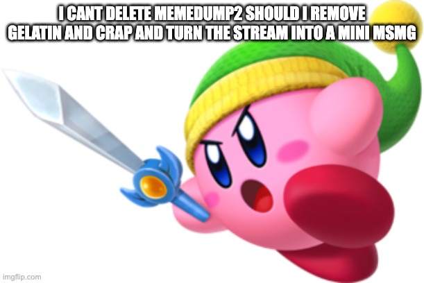 Kirby Ultra Sword | I CANT DELETE MEMEDUMP2 SHOULD I REMOVE GELATIN AND CRAP AND TURN THE STREAM INTO A MINI MSMG | image tagged in kirby ultra sword | made w/ Imgflip meme maker