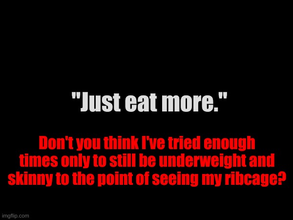 "Just eat more."; Don't you think I've tried enough times only to still be underweight and skinny to the point of seeing my ribcage? | made w/ Imgflip meme maker