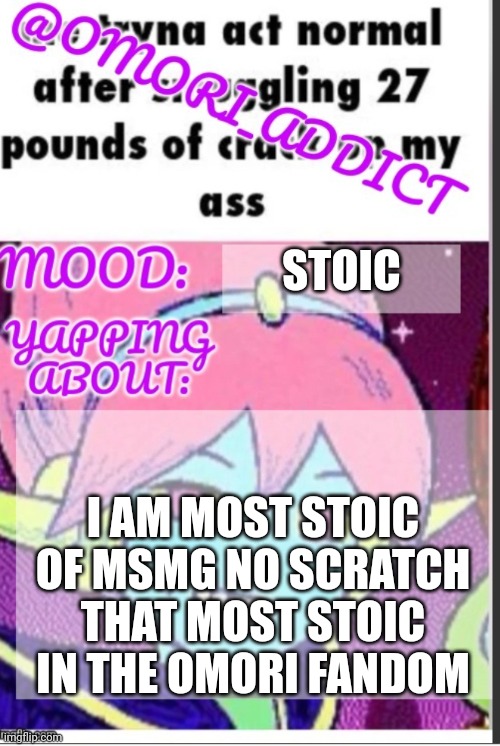 omori_addict announcement (ty oliviarodrigoenjoyer) | STOIC; I AM MOST STOIC OF MSMG NO SCRATCH THAT MOST STOIC IN THE OMORI FANDOM | image tagged in omori_addict announcement ty oliviarodrigoenjoyer | made w/ Imgflip meme maker