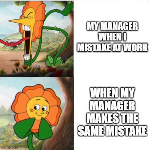 Cuphead Flower | MY MANAGER WHEN I MISTAKE AT WORK; WHEN MY MANAGER MAKES THE SAME MISTAKE | image tagged in cuphead flower | made w/ Imgflip meme maker