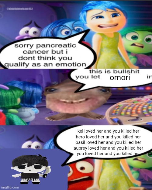 these ars actual lines from the omori boss fight | omori; kel loved her and you killed her
hero loved her and you killed her
basil loved her and you killed her
aubrey loved her and you killed her
you loved her and you killed her | image tagged in sorry pancreatic cancer but i don t think you qualify as an emot | made w/ Imgflip meme maker