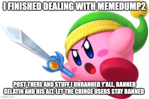 Kirby Ultra Sword | I FINISHED DEALING WITH MEMEDUMP2; POST THERE AND STUFF I UNBANNED Y'ALL, BANNED GELATIN AND HIS ALT, LET THE CRINGE USERS STAY BANNED | image tagged in kirby ultra sword | made w/ Imgflip meme maker