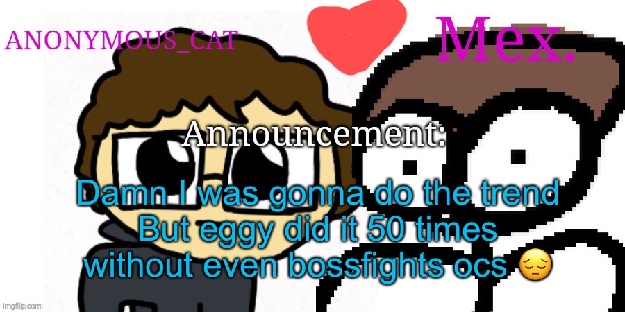 Anon and Mex shared temp | Damn I was gonna do the trend
But eggy did it 50 times without even bossfights ocs 😔 | image tagged in anon and mex shared temp | made w/ Imgflip meme maker