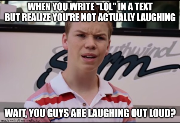 You Guys are Getting Paid | WHEN YOU WRITE "LOL" IN A TEXT BUT REALIZE YOU'RE NOT ACTUALLY LAUGHING; WAIT, YOU GUYS ARE LAUGHING OUT LOUD? | image tagged in you guys are getting paid | made w/ Imgflip meme maker