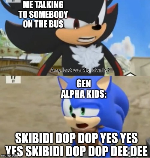 Any last words, Sonic? | ME TALKING TO SOMEBODY ON THE BUS; GEN ALPHA KIDS:; SKIBIDI DOP DOP YES YES YES SKIBIDI DOP DOP DEE DEE | image tagged in any last words sonic | made w/ Imgflip meme maker