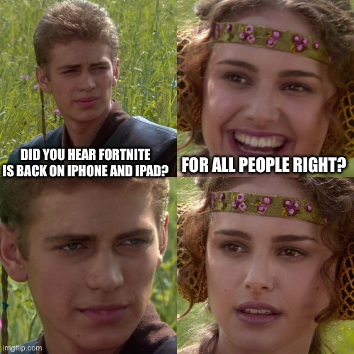 Fortnite for all the people right? | FOR ALL PEOPLE RIGHT? DID YOU HEAR FORTNITE IS BACK ON IPHONE AND IPAD? | image tagged in anakin padme 4 panel,fortnite,apple,video games,ios | made w/ Imgflip meme maker