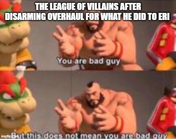 He deserved it | THE LEAGUE OF VILLAINS AFTER DISARMING OVERHAUL FOR WHAT HE DID TO ERI | image tagged in you are bad guy,mha,league of villians,eri,overhaul | made w/ Imgflip meme maker