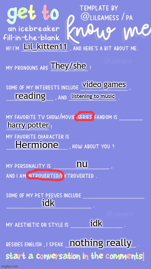 tags and adhd are going crazy | Lil_kitten11; They/she; video games; reading; listening to music; harry potter; Hermione; nu; idk; idk; nothing really | image tagged in get to know fill in the blank,im bored,help me | made w/ Imgflip meme maker