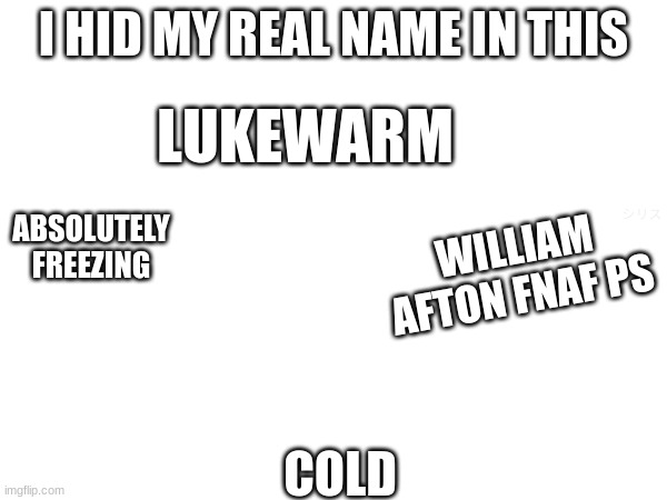 if you can find it your an owl :) | I HID MY REAL NAME IN THIS; LUKEWARM; ABSOLUTELY FREEZING; シリス; WILLIAM AFTON FNAF PS; COLD | image tagged in memes | made w/ Imgflip meme maker