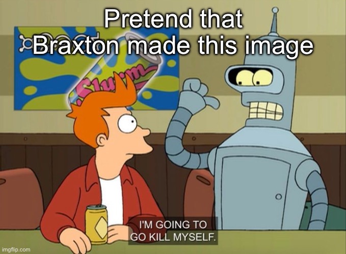 I'm going to go kill myself | Pretend that Braxton made this image | image tagged in i'm going to go kill myself | made w/ Imgflip meme maker