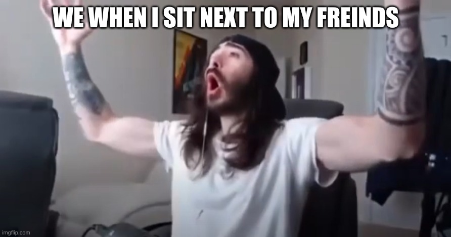 WOO, yeah baby thats what we've been waiting for | WE WHEN I SIT NEXT TO MY FREINDS | image tagged in woo yeah baby thats what we've been waiting for | made w/ Imgflip meme maker