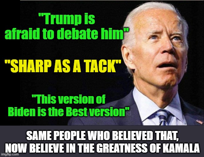 Democrats are interchangeable, their tactics remain the same | "Trump is afraid to debate him"; "SHARP AS A TACK"; "This version of Biden is the Best version"; SAME PEOPLE WHO BELIEVED THAT, NOW BELIEVE IN THE GREATNESS OF KAMALA | image tagged in joe biden,gaslighting,democrats,liars | made w/ Imgflip meme maker