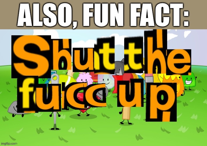 Shut the fucc up | ALSO, FUN FACT: | image tagged in shut the fucc up | made w/ Imgflip meme maker