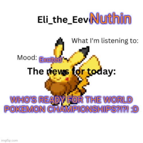 YAYYYYYYYY | Nuthin; Excited; WHO'S READY FOR THE WORLD POKEMON CHAMPIONSHIPS?!?! :D | image tagged in eli_the_eevee pikavee announcement template | made w/ Imgflip meme maker