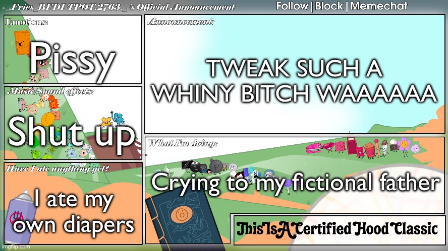 Fries' BFDI Announcement Template | Pissy; TWEAK SUCH A WHINY BITCH WAAAAAA; Shut up; Crying to my fictional father; I ate my own diapers | image tagged in fries' bfdi announcement template | made w/ Imgflip meme maker