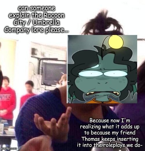 like.. im so confused and i'm unable to ask him. | can someone explain the Racoon City / Umbrella Company lore please... Because now I'm realizing what it adds up to because my friend Thomas keeps inserting it into the roleplays we do- | image tagged in memes,black girl wat | made w/ Imgflip meme maker