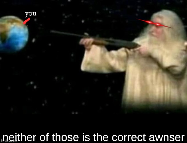 God pointing gun at earth | you neither of those is the correct awnser | image tagged in god pointing gun at earth | made w/ Imgflip meme maker