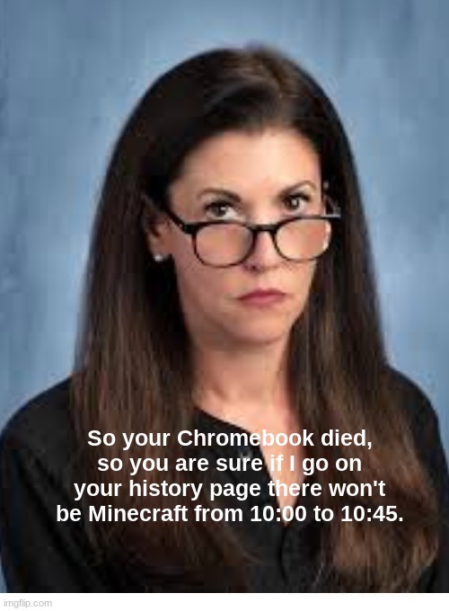 Right | So your Chromebook died, so you are sure if I go on your history page there won't be Minecraft from 10:00 to 10:45. | image tagged in school,gaming | made w/ Imgflip meme maker