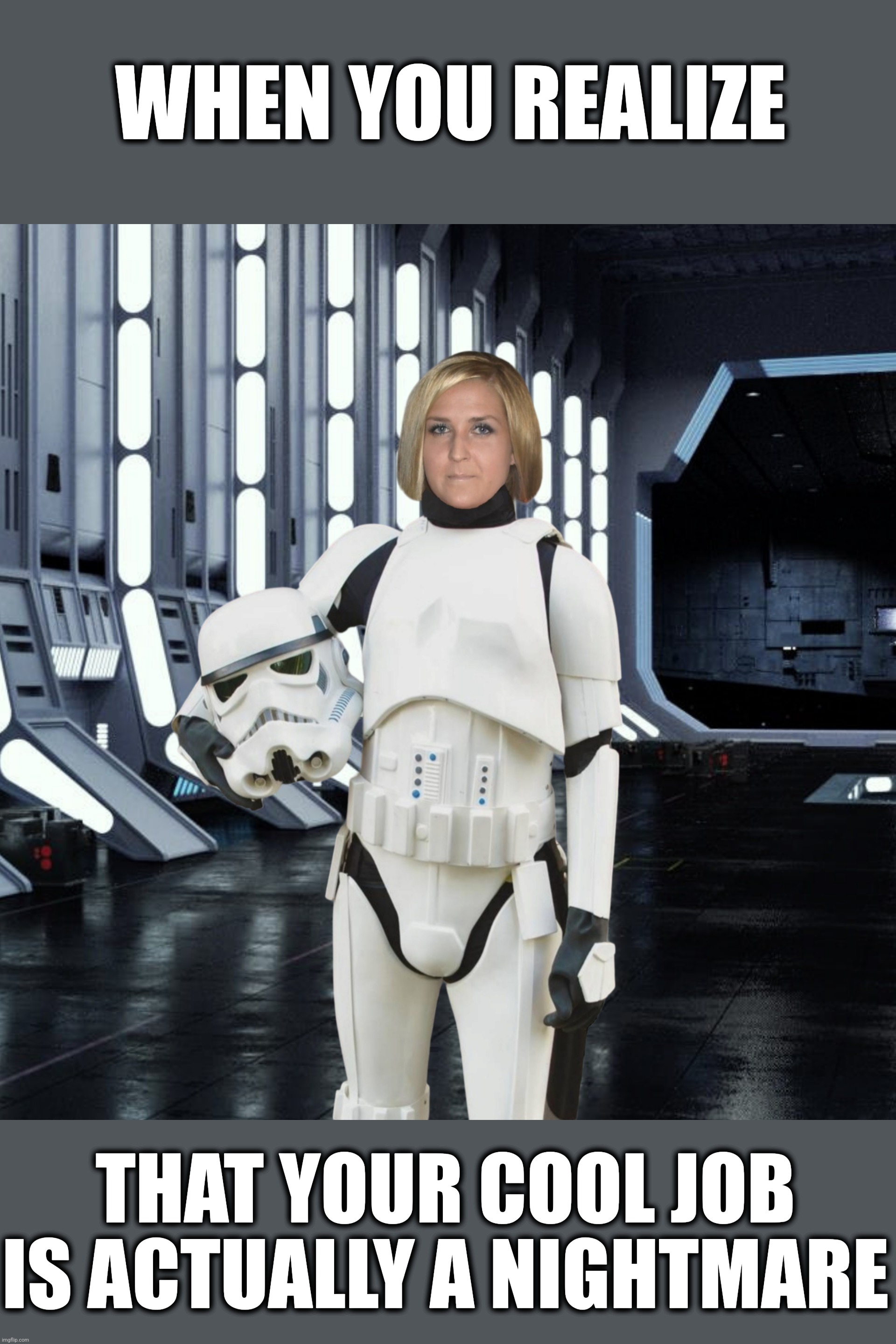 Female stormtrooper's unpleasant realization | WHEN YOU REALIZE; THAT YOUR COOL JOB IS ACTUALLY A NIGHTMARE | image tagged in unhappy female stormtrooper,something s wrong,star wars,stormtrooper,i hate my job,fail | made w/ Imgflip meme maker