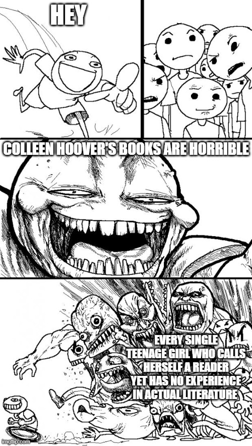 It's a shame this is what fine English literature has come to... | HEY; COLLEEN HOOVER'S BOOKS ARE HORRIBLE; EVERY SINGLE TEENAGE GIRL WHO CALLS HERSELF A READER YET HAS NO EXPERIENCE IN ACTUAL LITERATURE | image tagged in memes,hey internet | made w/ Imgflip meme maker