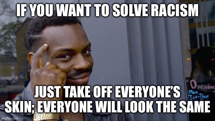 somewhat dark humour warning | IF YOU WANT TO SOLVE RACISM; JUST TAKE OFF EVERYONE’S SKIN; EVERYONE WILL LOOK THE SAME | image tagged in memes,roll safe think about it | made w/ Imgflip meme maker