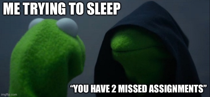 school | ME TRYING TO SLEEP; “YOU HAVE 2 MISSED ASSIGNMENTS” | image tagged in memes,evil kermit | made w/ Imgflip meme maker