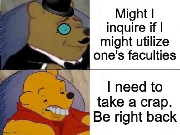 Fancy and Idiot Pooh | Might I inquire if I might utilize one's faculties; I need to take a crap. Be right back | image tagged in fancy and idiot pooh | made w/ Imgflip meme maker