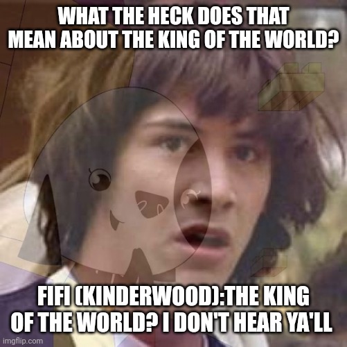 WHAT THE HECK DOES THAT MEAN ABOUT THE KING OF THE WORLD? FIFI (KINDERWOOD):THE KING OF THE WORLD? I DON'T HEAR YA'LL | image tagged in conspiracy keanu,kinderwood,king of the world,conspiracy,meme,roleplaying | made w/ Imgflip meme maker