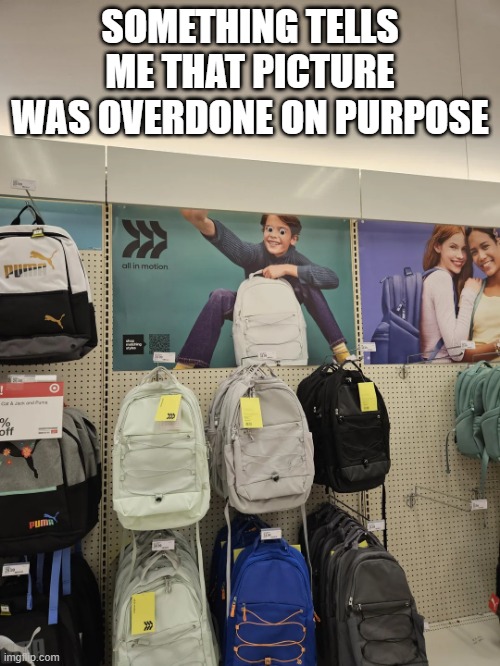 Backpack n Junk | SOMETHING TELLS ME THAT PICTURE WAS OVERDONE ON PURPOSE | image tagged in unsee juice | made w/ Imgflip meme maker