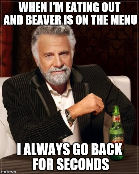 The Most Interesting Man In The World Meme | WHEN I'M EATING OUT AND BEAVER IS ON THE MENU I ALWAYS GO BACK FOR SECONDS | image tagged in memes,the most interesting man in the world | made w/ Imgflip meme maker