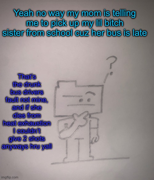 Fuck picking her up, let her walk the 200 meters, I walked a entire mile to go home from school | Yeah no way my mom is telling me to pick up my lil bitch sister from school cuz her bus is late; That’s the drunk bus drivers fault not mine, and if she dies from heat exhaustion I couldn’t give 2 shots anyways hru yall | image tagged in confused ron | made w/ Imgflip meme maker